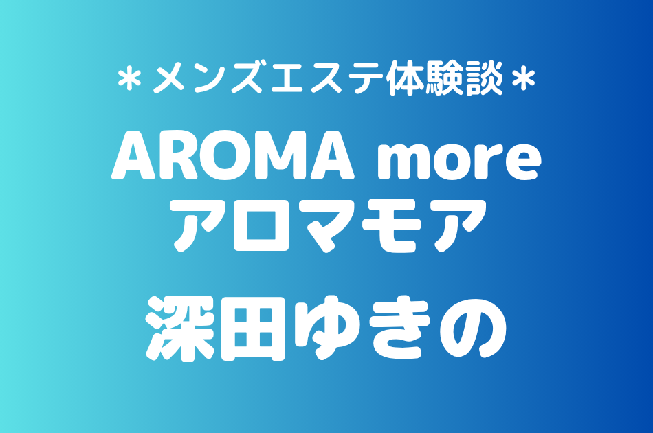 アロマモア「深田ゆきの」の新宿メンズエステ体験談｜施術内容＆評判・口コミをチェック！