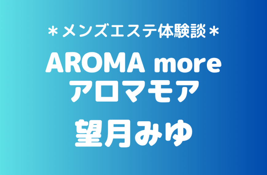 アロマモア「望月みゆ」の新宿メンズエステ体験談｜施術内容＆評判・口コミをチェック！