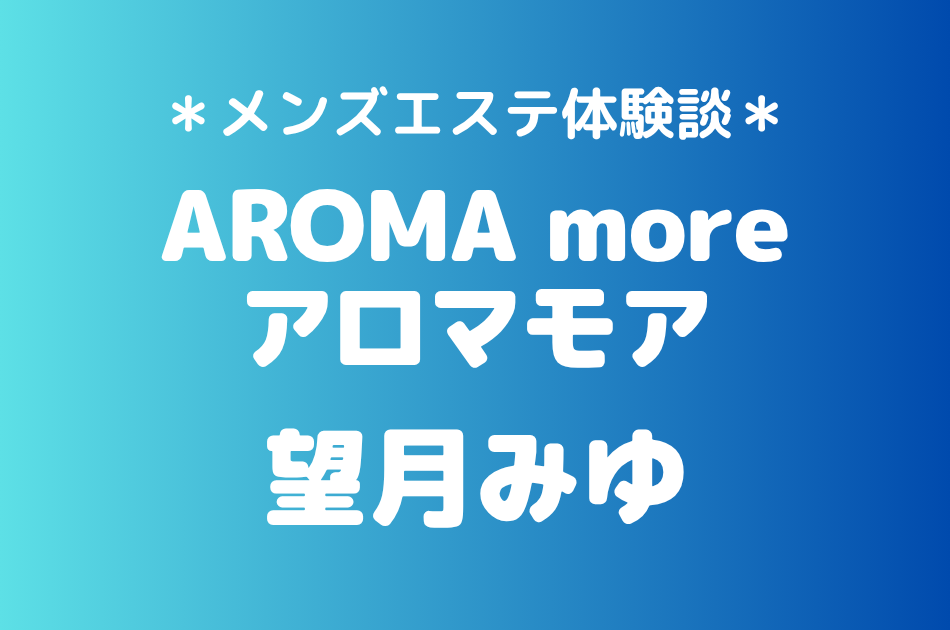 アロマモア「望月みゆ」の新宿メンズエステ体験談｜施術内容＆評判・口コミをチェック！