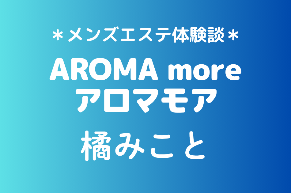 アロマモア「橘みこと」の新宿メンズエステ体験談｜施術内容＆評判・口コミをチェック！