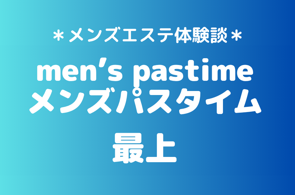 メンズパスタイム「最上」の池袋メンズエステ体験談｜施術内容＆評判・口コミをチェック！