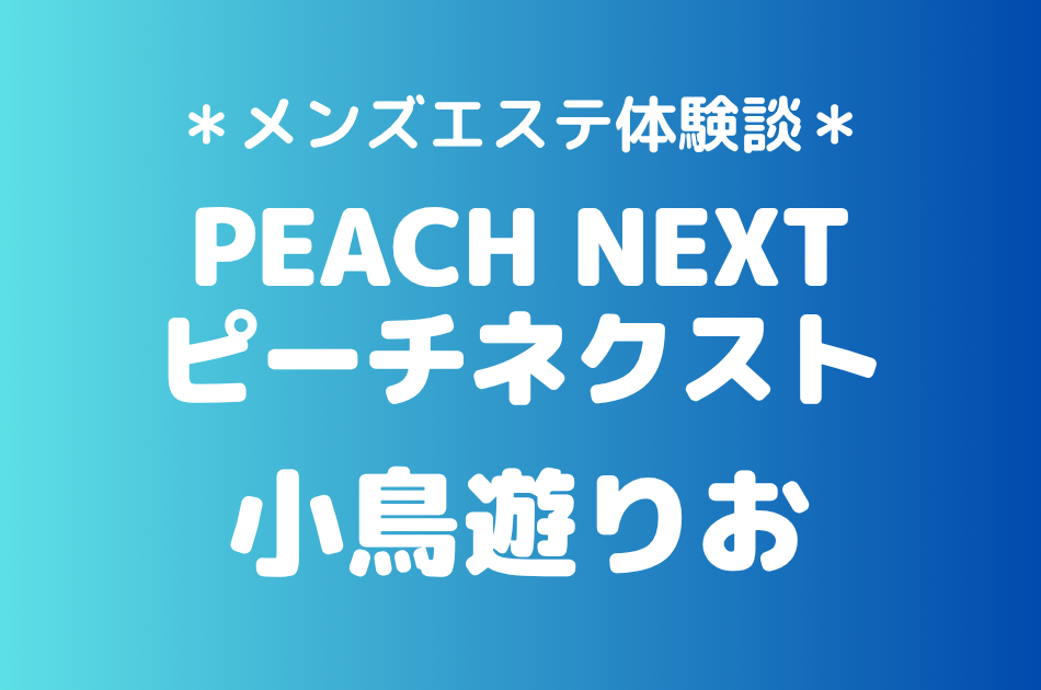 ピーチネクスト「小鳥遊りお」の新宿メンズエステ体験談｜施術内容＆評判・口コミをチェック！