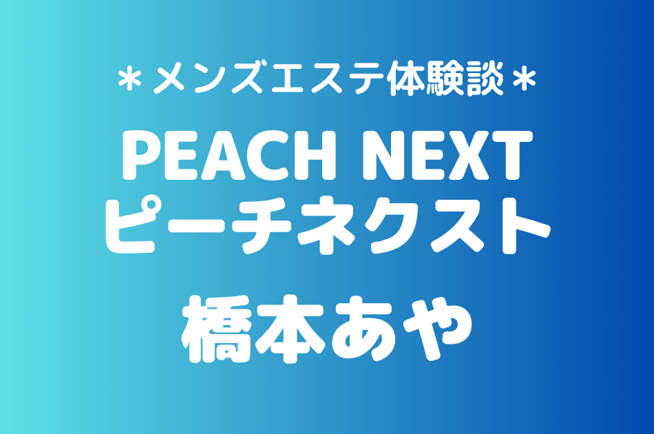 ピーチネクスト「橋本あや」の新宿メンズエステ体験談｜施術内容＆評判・口コミをチェック！