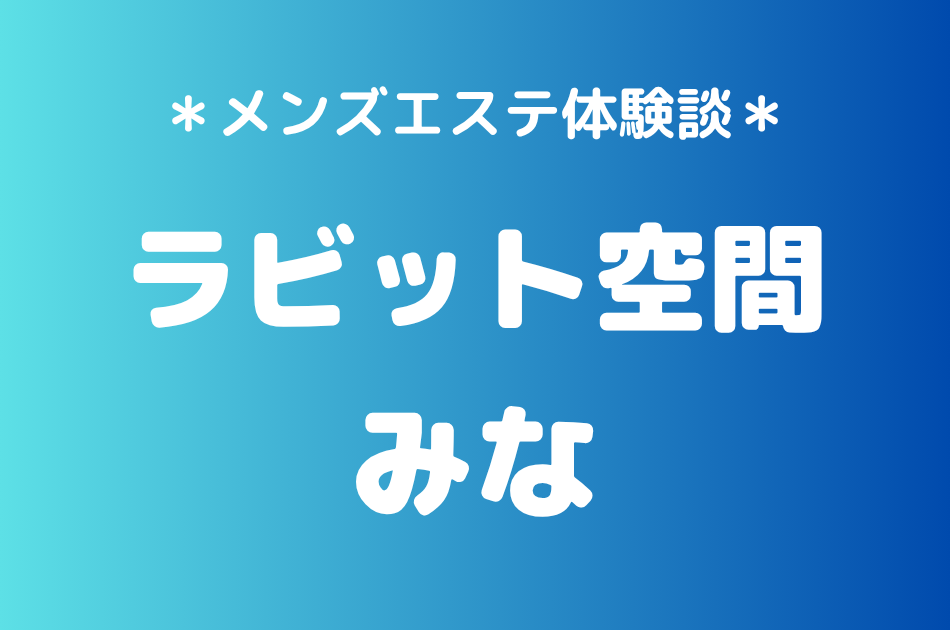 ラビット空間（旧うさぎちゃんスパ）「みな」の秋葉原・新橋メンズエステ体験談｜施術内容＆評判・口コミをチェック！