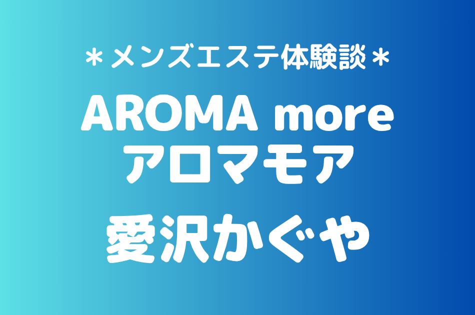 アロマモア「愛沢かぐや」の新宿メンズエステ体験談｜施術内容＆評判・口コミをチェック！