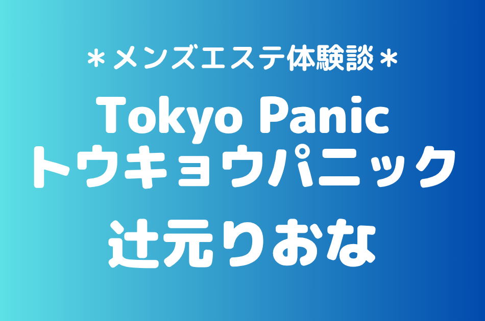 トウキョウパニック「辻元りおな」の新宿メンズエステ体験談｜施術内容＆評判・口コミをチェック！