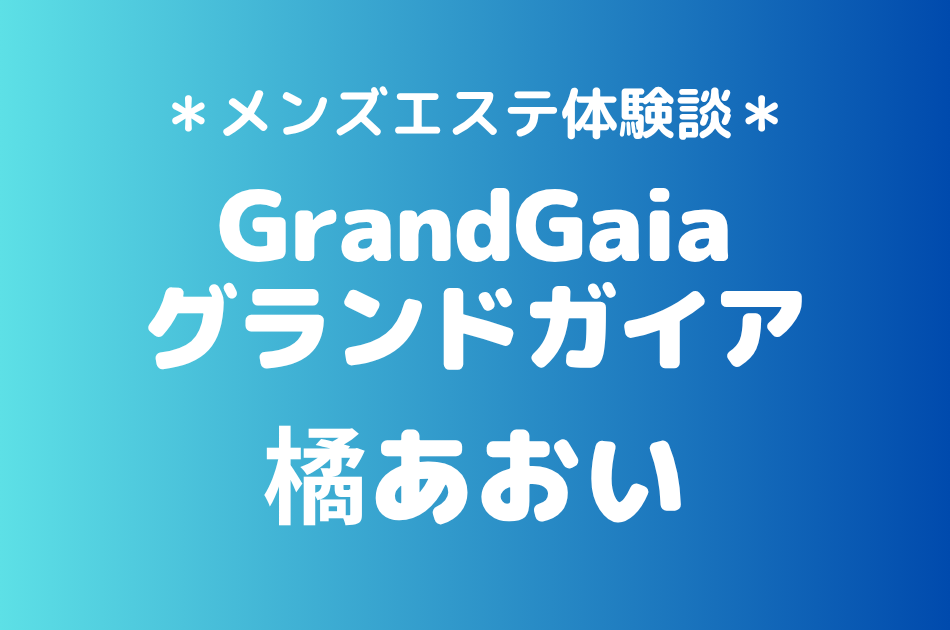 グランドガイア「橘あおい」の新宿・高田馬場メンズエステ体験談｜施術内容＆評判・口コミをチェック！