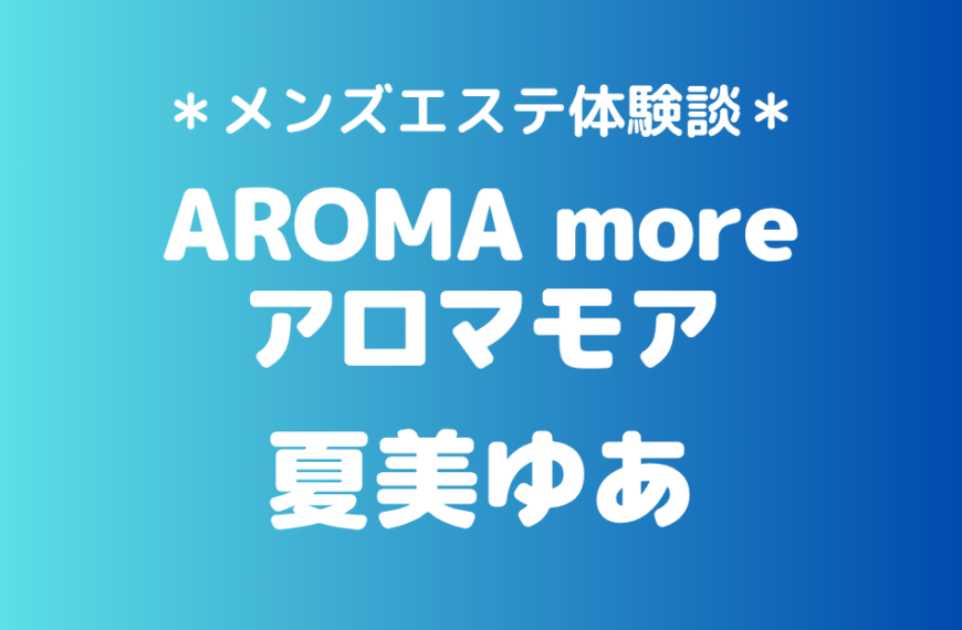 アロマモア「夏美ゆあ」の新宿メンズエステ体験談｜施術内容＆評判・口コミをチェック！