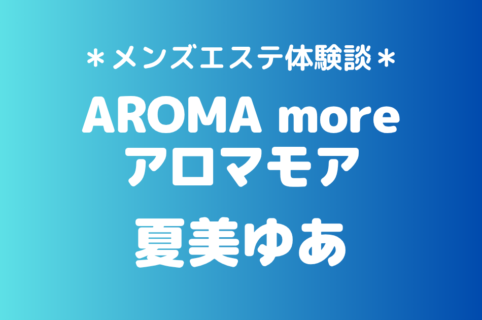 アロマモア「夏美ゆあ」の新宿メンズエステ体験談｜施術内容＆評判・口コミをチェック！