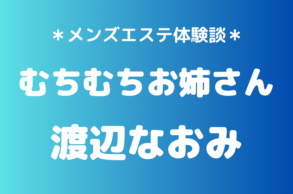 むちむちお姉さん「渡辺なおみ」の池袋・秋葉原メンズエステ体験談｜施術内容＆評判・口コミをチェック！