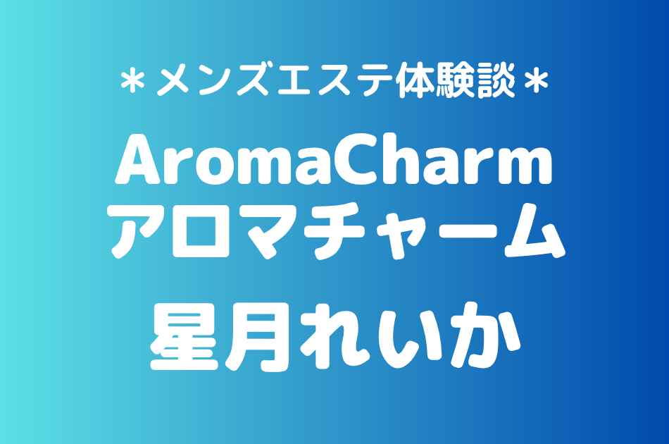 アロマチャーム「星月れいか」の新宿メンズエステ体験談｜施術内容＆評判・口コミをチェック！