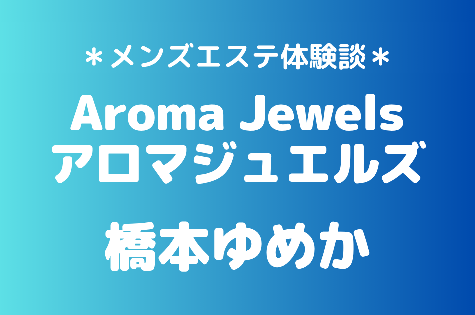 アロマジュエルズ「橋本ゆめか」の新宿メンズエステ体験談｜施術内容＆評判・口コミをチェック！