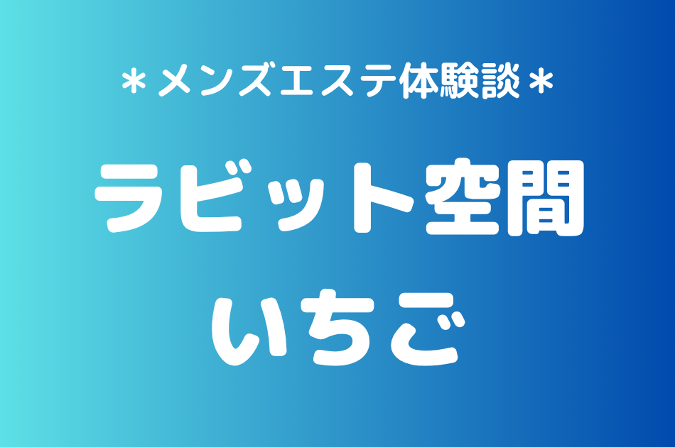 ラビット空間（旧うさぎちゃんスパ）「いちご」の秋葉原・新橋メンズエステ体験談｜施術内容＆評判・口コミをチェック！