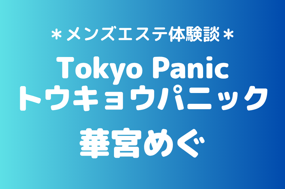 トウキョウパニック「華宮めぐ」の新宿メンズエステ体験談｜施術内容＆評判・口コミをチェック！