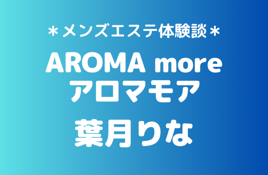 アロマモア「葉月りな」の新宿メンズエステ体験談｜施術内容＆評判・口コミをチェック！