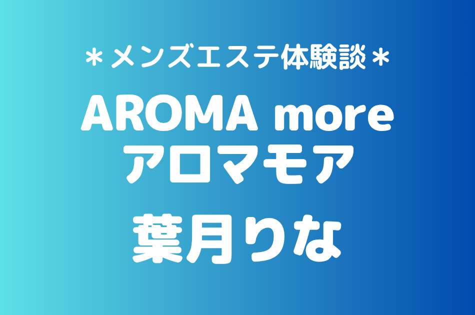 アロマモア「葉月りな」の新宿メンズエステ体験談｜施術内容＆評判・口コミをチェック！