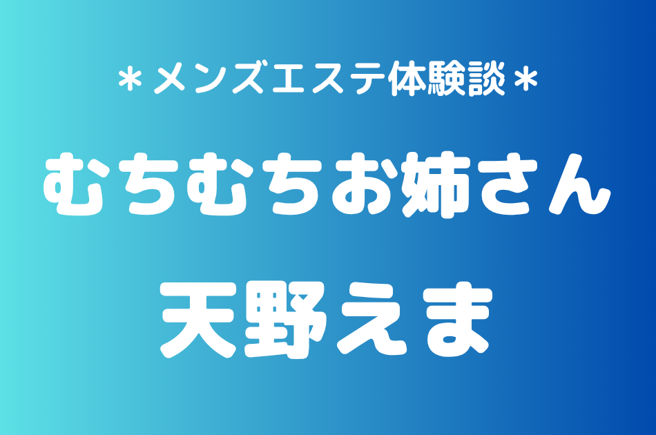 むちむちお姉さん「天野えま」の池袋・秋葉原・大井町メンズエステ体験談｜施術内容＆評判・口コミをチェック！