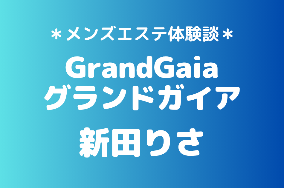 グランドガイア「新田りさ」の新宿・高田馬場メンズエステ体験談｜施術内容＆評判・口コミをチェック！