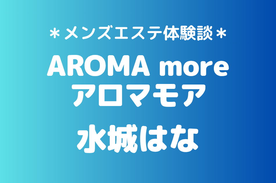 アロマモア「水城はな」の新宿メンズエステ体験談｜施術内容＆評判・口コミをチェック！