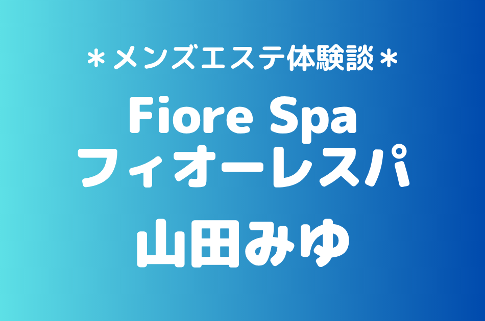 フィオーレスパ「山田みゆ」の池袋メンズエステ体験談｜施術内容＆評判・口コミをチェック！