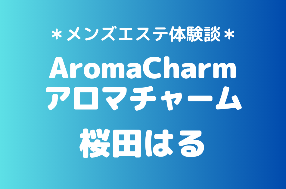 アロマチャーム「桜田はる」の新宿メンズエステ体験談｜施術内容＆評判・口コミをチェック！