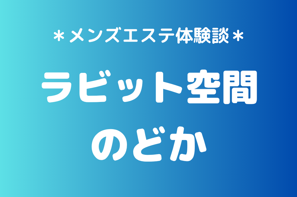 ラビット空間（旧うさぎちゃんスパ）「のどか」の秋葉原メンズエステ体験談｜施術内容＆評判・口コミをチェック！