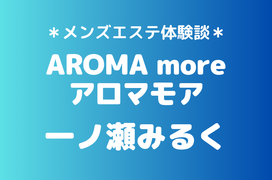 アロマモア「一ノ瀬みるく」の新宿メンズエステ体験談｜施術内容＆評判・口コミをチェック！