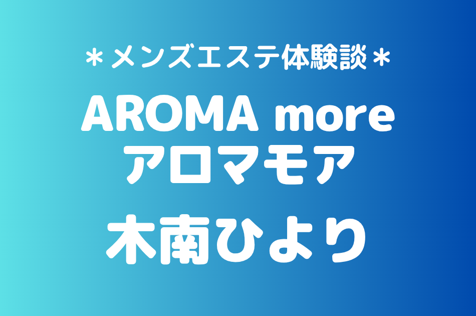 アロマモア「小南ひより」の新宿メンズエステ体験談｜施術内容＆評判・口コミをチェック！
