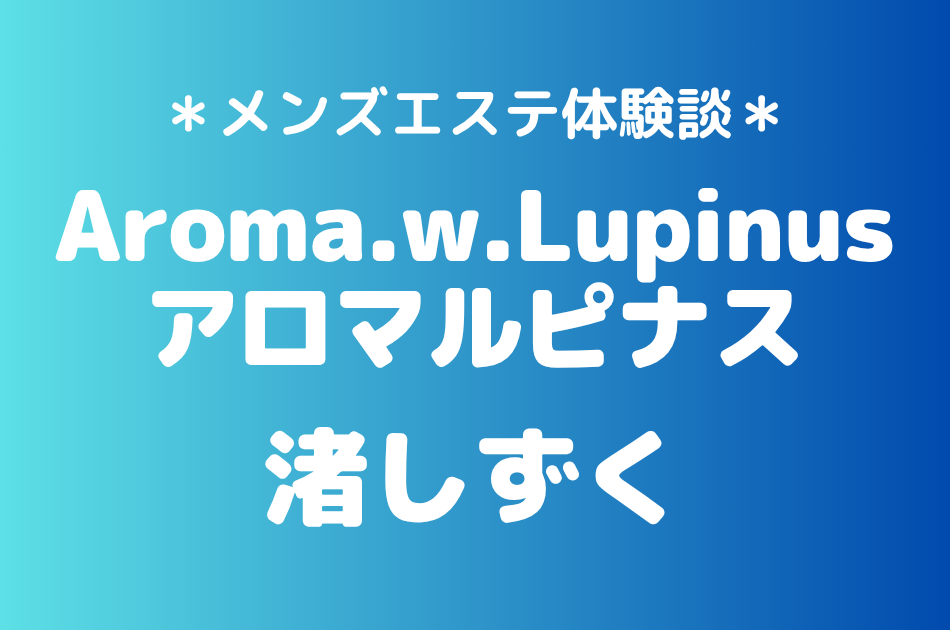 アロマルピナス「渚しずく」の八王子メンズエステ体験談｜施術内容＆評判・口コミをチェック！