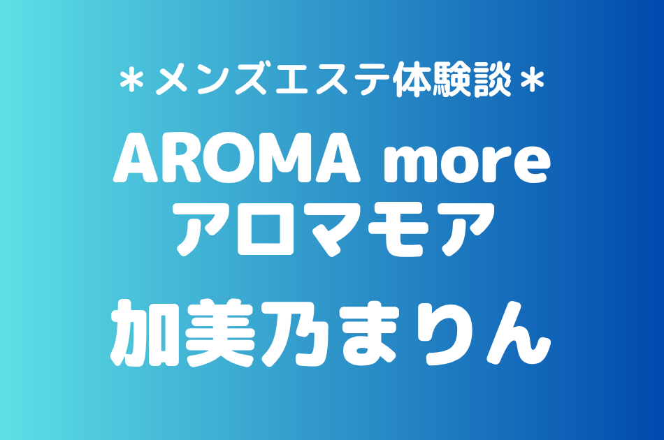 アロマモア「加美乃まりん」の新宿メンズエステ体験談｜施術内容＆評判・口コミをチェック！