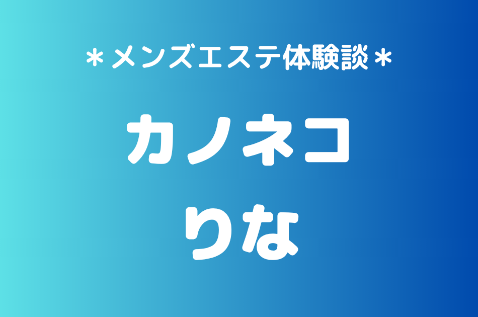 カノネコ「りな」の池袋メンズエステ体験談｜施術内容＆評判・口コミをチェック！