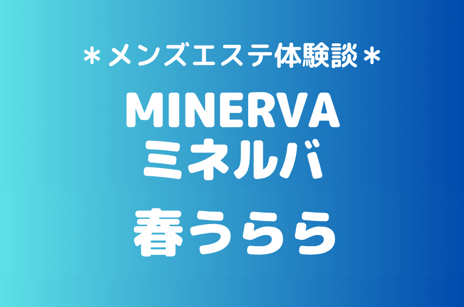 ミネルバ「春うらら」の恵比寿・中目黒メンズエステ体験談｜施術内容＆評判・口コミをチェック！