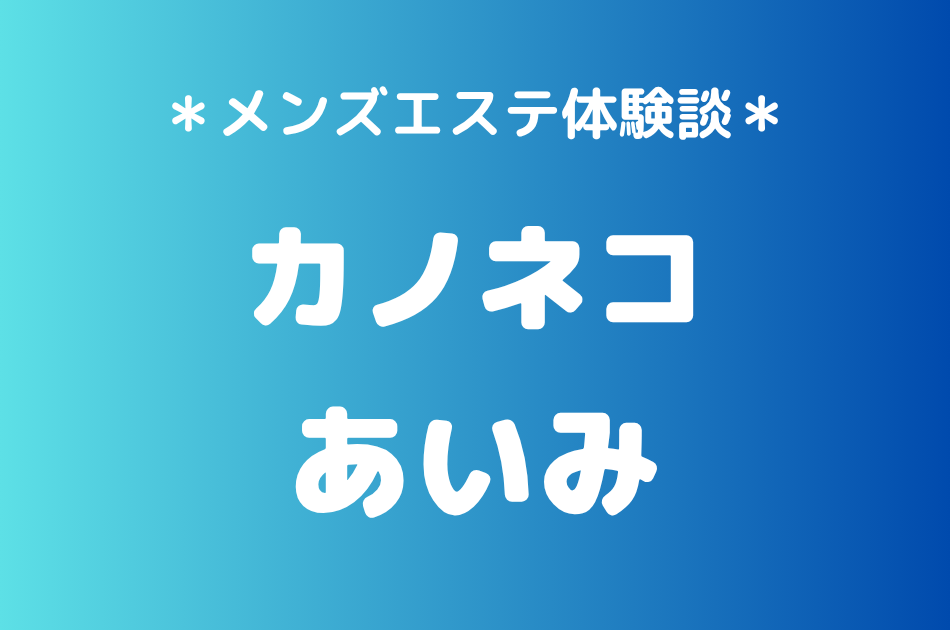 カノネコ「あいみ」の池袋メンズエステ体験談｜施術内容＆評判・口コミをチェック！