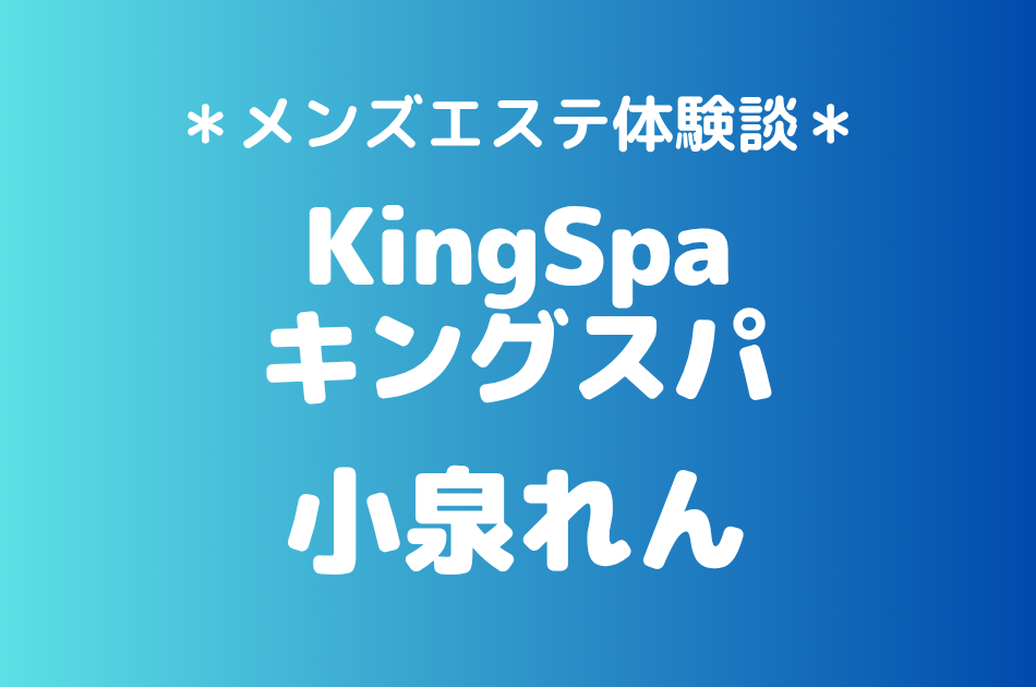 キングスパ「小泉れん」の綱島メンズエステ体験談｜施術内容＆評判・口コミをチェック！