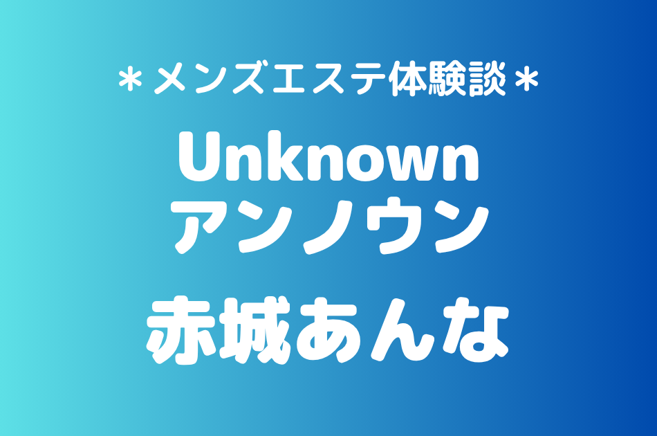 アンノウン「赤城あんな」の池袋・成増メンズエステ体験談｜施術内容＆評判・口コミをチェック！