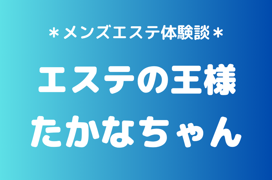 エステの王様「たかなちゃん」の五反田メンズエステ体験談｜施術内容＆評判・口コミをチェック！