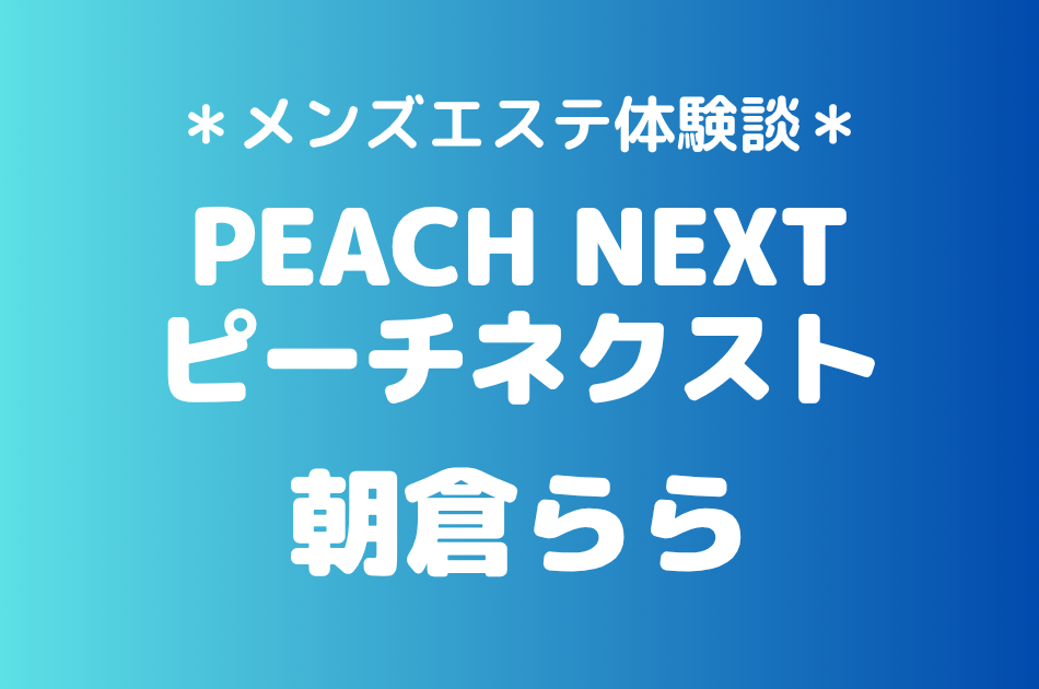 ピーチネクスト「朝倉らら」の新宿メンズエステ体験談｜施術内容＆評判・口コミをチェック！