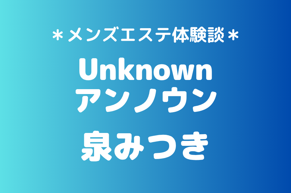 アンノウン「泉みつき」の池袋・成増メンズエステ体験談｜施術内容＆評判・口コミをチェック！