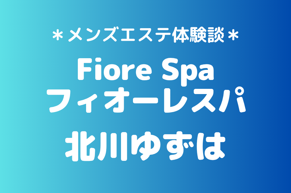 フィオーレスパ「北川ゆずは」の池袋メンズエステ体験談｜施術内容＆評判・口コミをチェック！