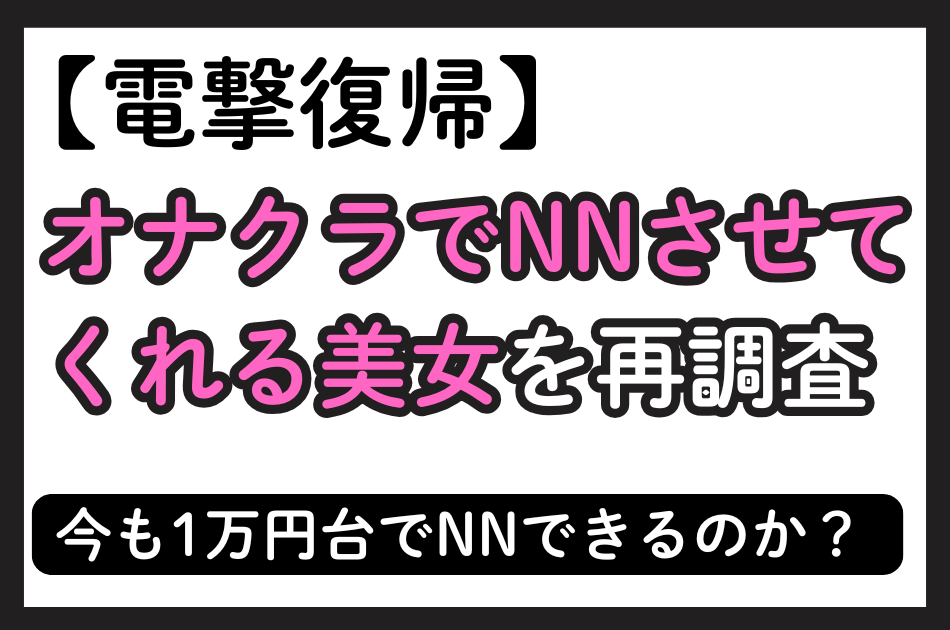 【電撃復帰】オナクラでNNさせてくれる美女を再調査！今でも1万円台でNNできるのか？