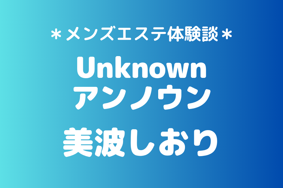アンノウン「美波しおり」の池袋･成増メンズエステ体験談｜施術内容＆評判・口コミをチェック！