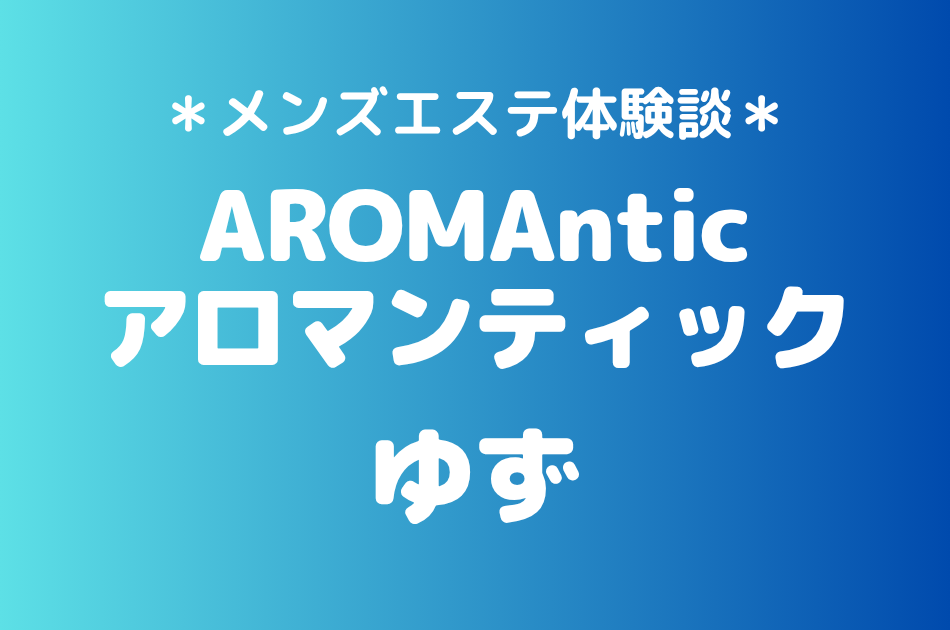 アロマンティック「ゆず」の神楽坂メンズエステ体験談｜施術内容＆評判・口コミをチェック！