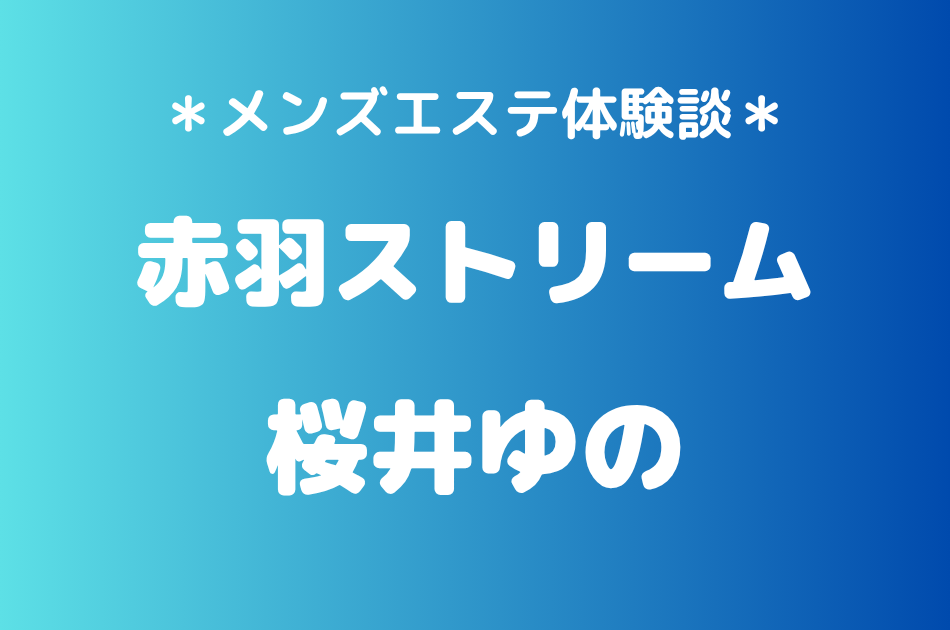 赤羽ストリーム「桜井ゆの」の赤羽メンズエステ体験談｜施術内容＆評判・口コミをチェック！