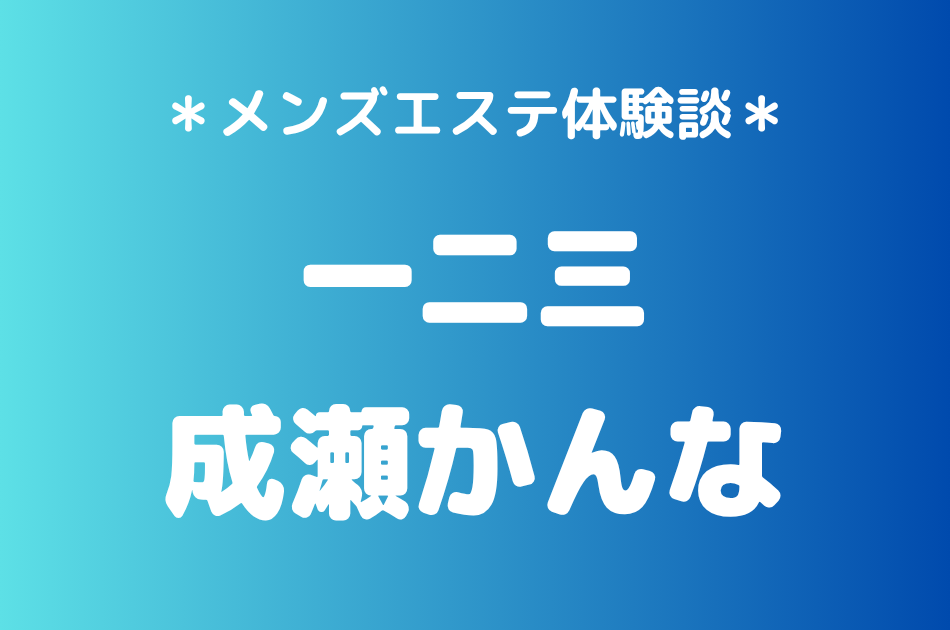 一二三「成瀬かんな」の人形町・門前仲町メンズエステ体験談｜施術内容＆評判・口コミをチェック！