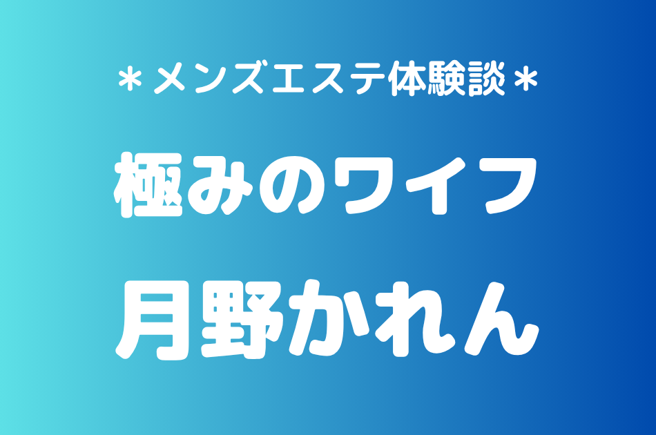 極みのワイフ「月野かれん」の新宿メンズエステ体験談｜施術内容＆評判・口コミをチェック！