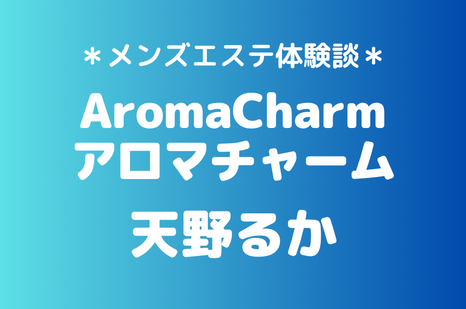 アロマチャーム「天野るか」の新宿メンズエステ体験談｜施術内容＆評判・口コミをチェック！