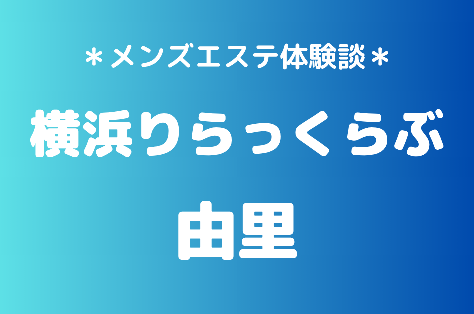 横浜りらっくらぶ「由里」の横浜メンズエステ体験談｜施術内容＆評判・口コミをチェック！