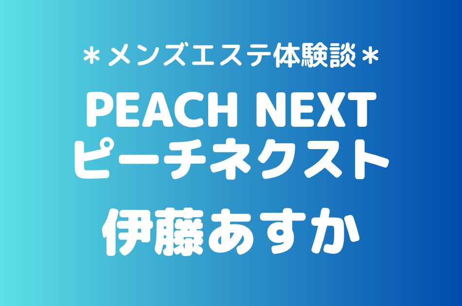 ピーチネクスト「伊藤あすか」の新宿メンズエステ体験談｜施術内容＆評判・口コミをチェック！