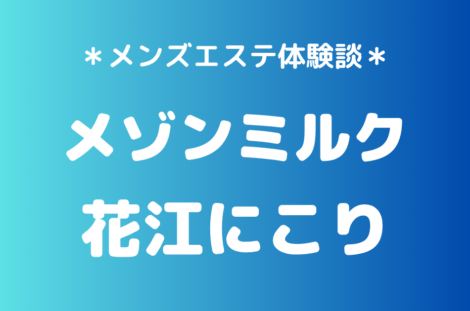 メゾンミルク「花江にこり」の浦安メンズエステ体験談｜施術内容＆評判・口コミをチェック！