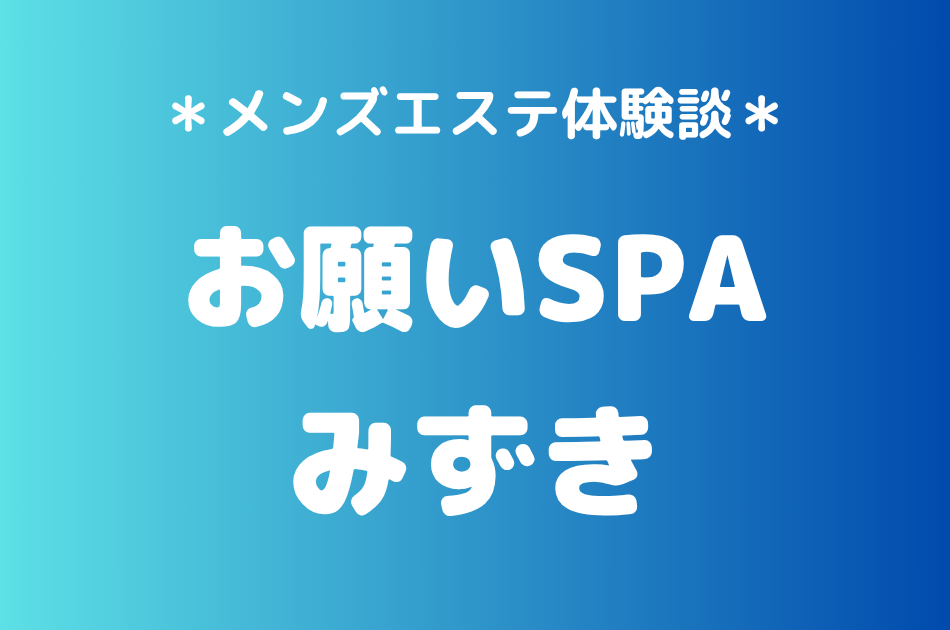 お願いSPA「みずき」の神田メンズエステ体験談｜施術内容＆評判・口コミをチェック！